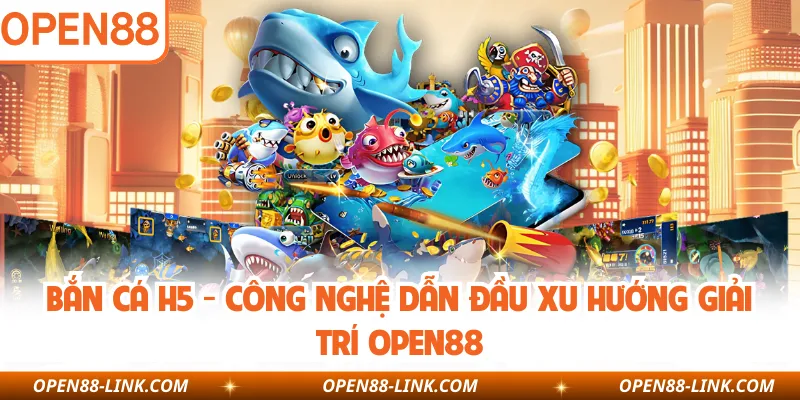 Bắn Cá H5 - Công Nghệ Dẫn Đầu Xu Hướng Giải Trí OPEN88